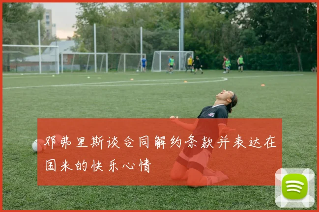 邓弗里斯谈合同解约条款并表达在国米的快乐心情
