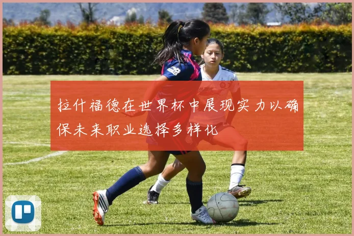 拉什福德在世界杯中展现实力以确保未来职业选择多样化