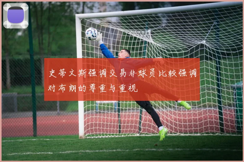 史蒂文斯强调交易非球员比较强调对布朗的尊重与重视