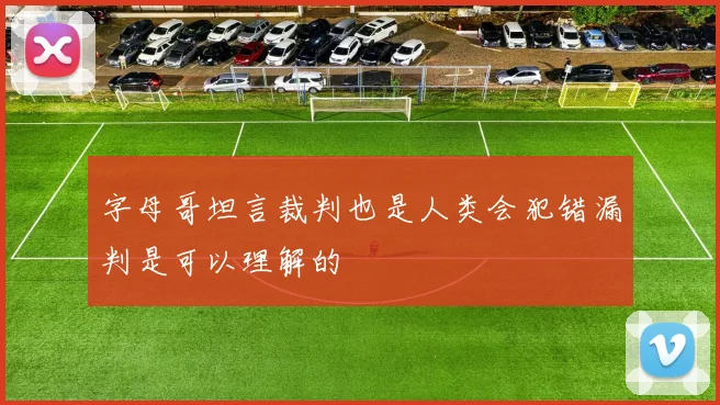 字母哥坦言裁判也是人类会犯错漏判是可以理解的
