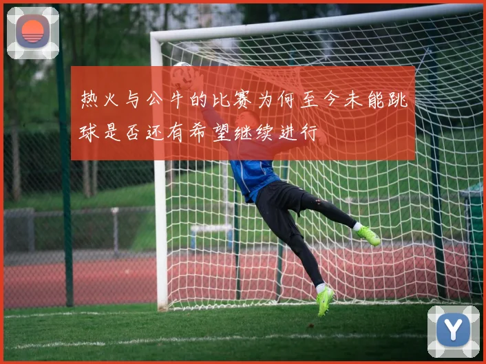 热火与公牛的比赛为何至今未能跳球是否还有希望继续进行
