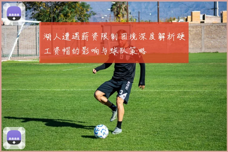 湖人遭遇薪资限制困境深度解析硬工资帽的影响与球队策略
