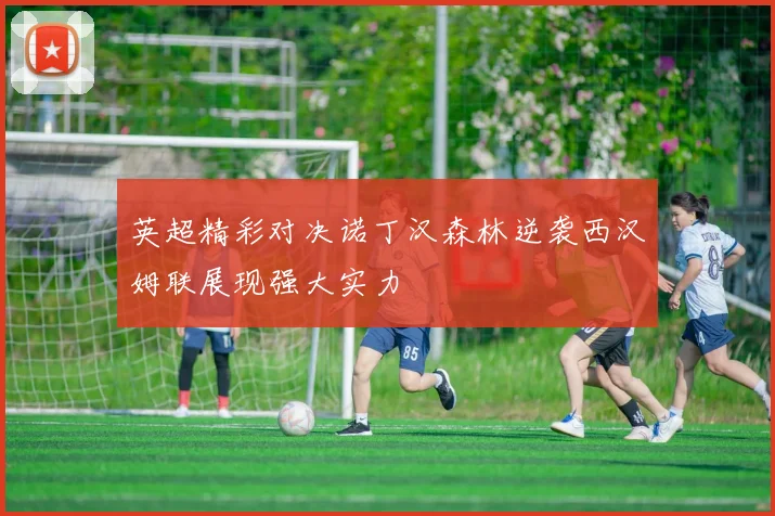 英超精彩对决诺丁汉森林逆袭西汉姆联展现强大实力