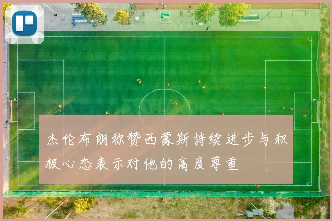 杰伦布朗称赞西蒙斯持续进步与积极心态表示对他的高度尊重