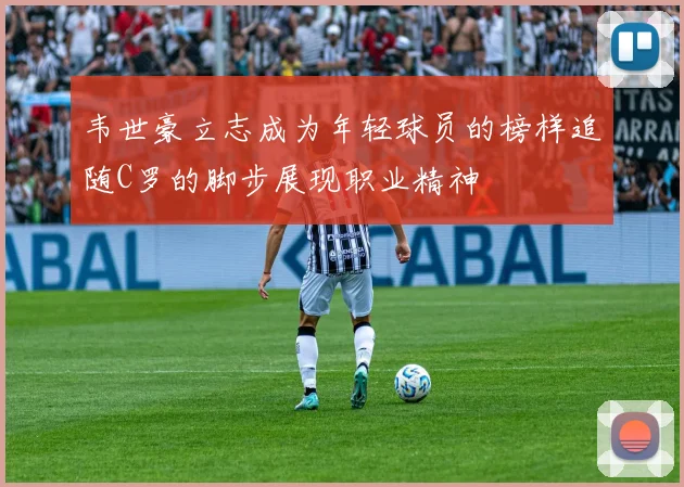 韦世豪立志成为年轻球员的榜样追随C罗的脚步展现职业精神