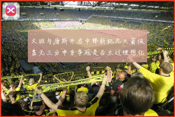 文班与唐斯开启中锋新纪元火箭依靠无三分申京争冠是否太过理想化