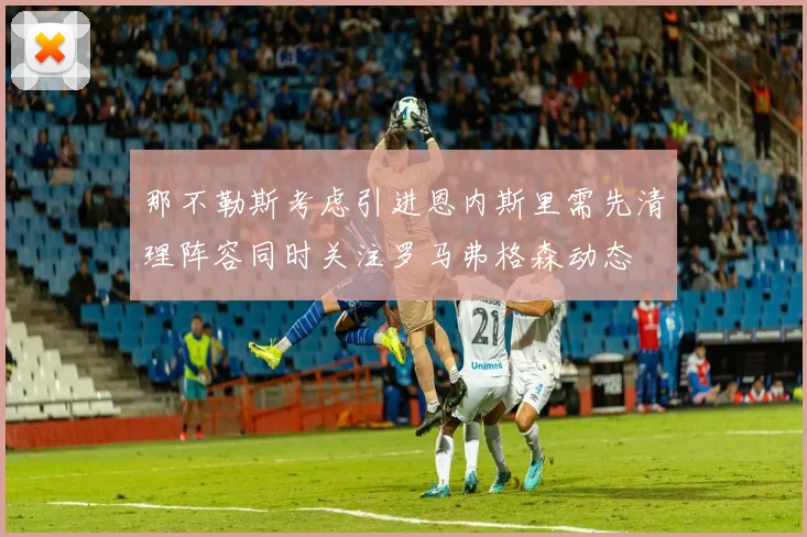 那不勒斯考虑引进恩内斯里需先清理阵容同时关注罗马弗格森动态