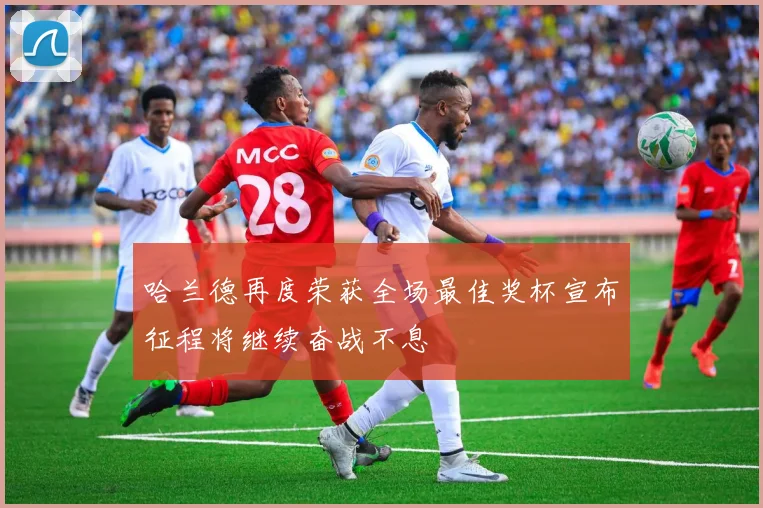 哈兰德再度荣获全场最佳奖杯宣布征程将继续奋战不息