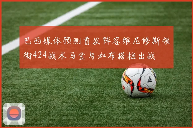 巴西媒体预测首发阵容维尼修斯领衔424战术马金与加布搭档出战