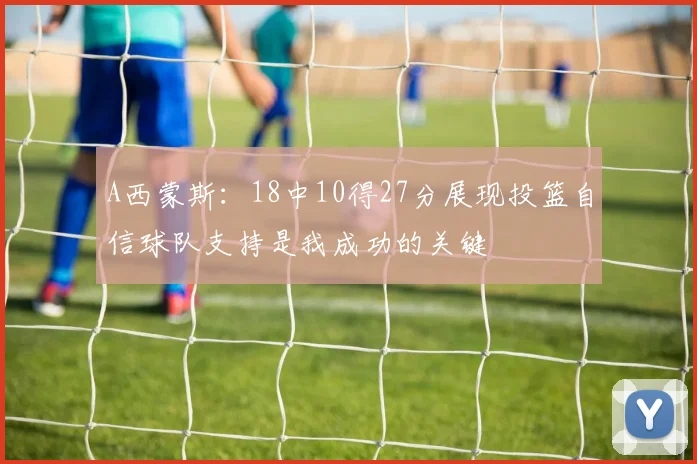 A西蒙斯：18中10得27分展现投篮自信球队支持是我成功的关键
