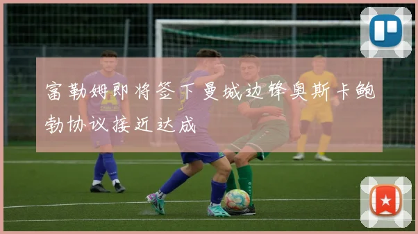 富勒姆即将签下曼城边锋奥斯卡鲍勃协议接近达成