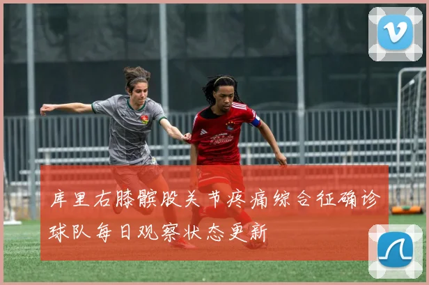 库里右膝髌股关节疼痛综合征确诊球队每日观察状态更新