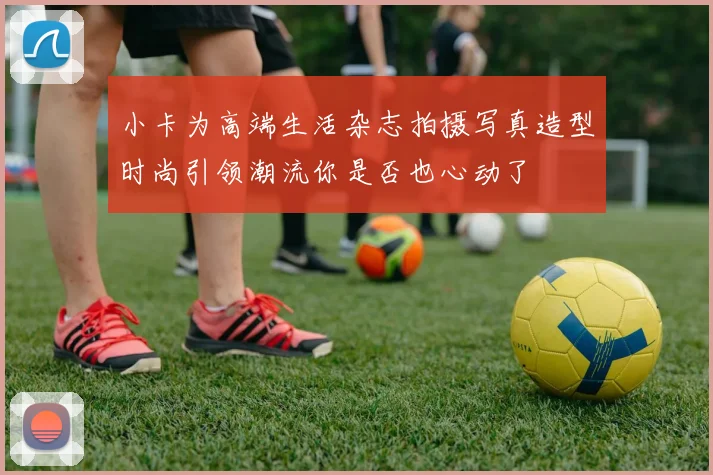 小卡为高端生活杂志拍摄写真造型时尚引领潮流你是否也心动了