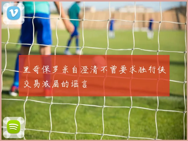 里奇保罗亲自澄清不曾要求独行侠交易浓眉的谣言