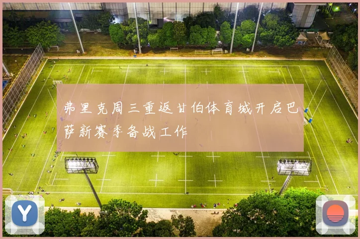 弗里克周三重返甘伯体育城开启巴萨新赛季备战工作