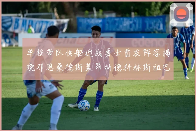 单核带队快船迎战勇士首发阵容揭晓邓恩桑德斯莱昂纳德科林斯祖巴茨齐上阵