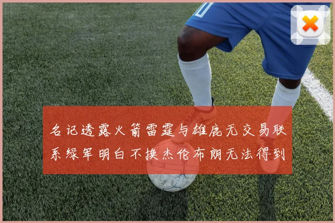 名记透露火箭雷霆与雄鹿无交易联系绿军明白不换杰伦布朗无法得到字母哥