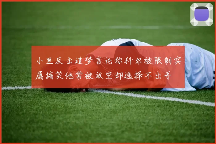 小里反击追梦言论称科尔被限制实属搞笑他常被放空却选择不出手