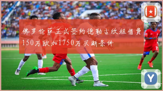 佛罗伦萨正式签约德勒古欣租借费150万欧加1750万买断条件