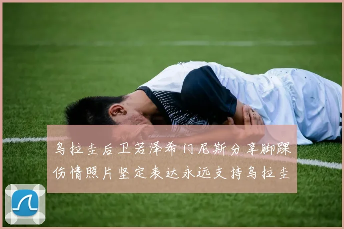 乌拉圭后卫若泽希门尼斯分享脚踝伤情照片坚定表达永远支持乌拉圭
