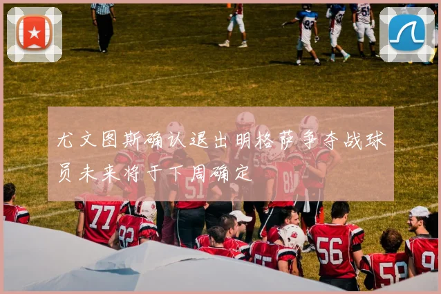 尤文图斯确认退出明格萨争夺战球员未来将于下周确定
