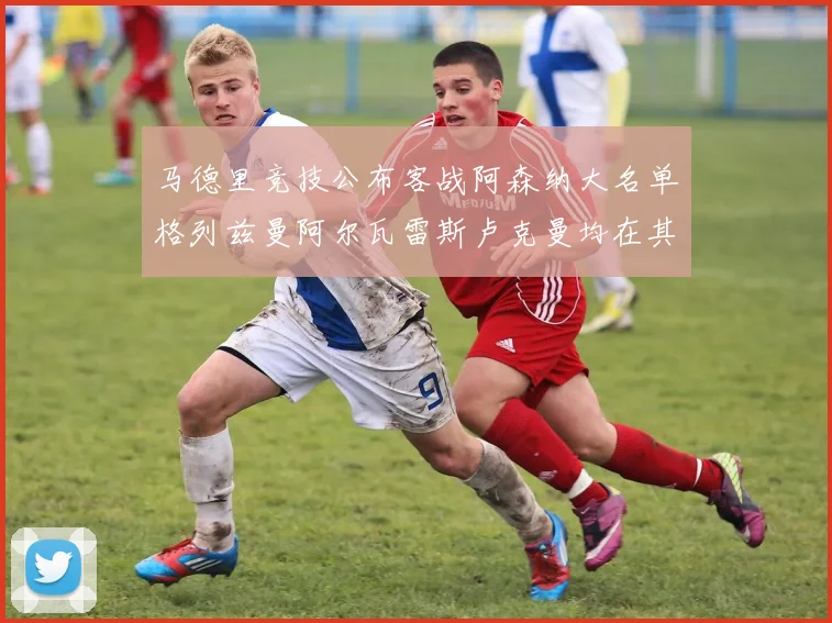 马德里竞技公布客战阿森纳大名单格列兹曼阿尔瓦雷斯卢克曼均在其中