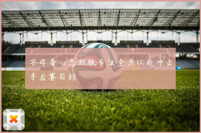 字母哥心态积极专注全力以赴冲击季后赛目标