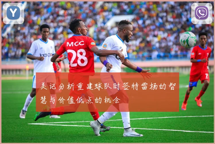 美记分析重建球队时签特雷杨的智慧与价值低点的机会