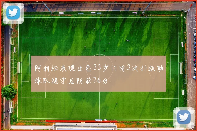 阿利松表现出色33岁门将3次扑救助球队稳守后防获76分