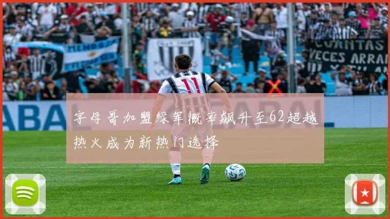 字母哥加盟绿军概率飙升至62超越热火成为新热门选择