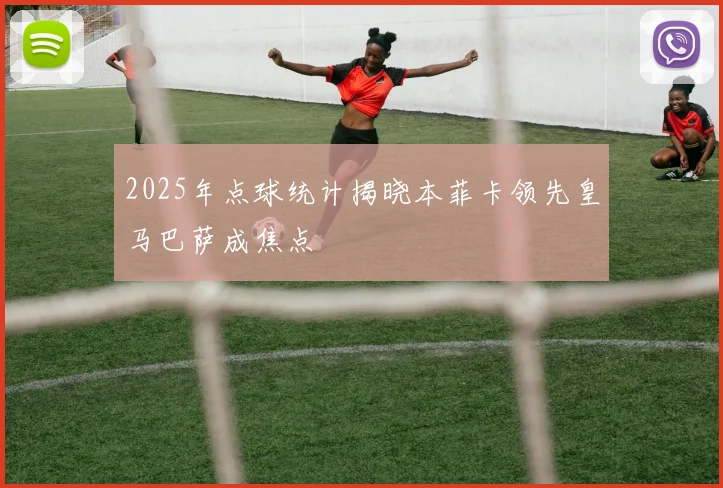 2025年点球统计揭晓本菲卡领先皇马巴萨成焦点
