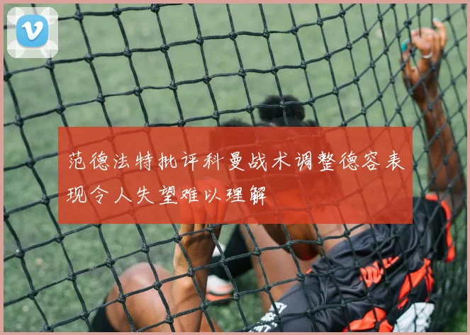 范德法特批评科曼战术调整德容表现令人失望难以理解
